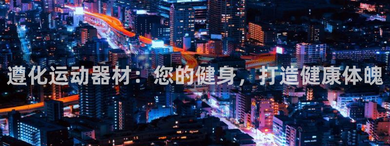 意昂体育3招商电话号码查询：遵化运动器材：您的健身，