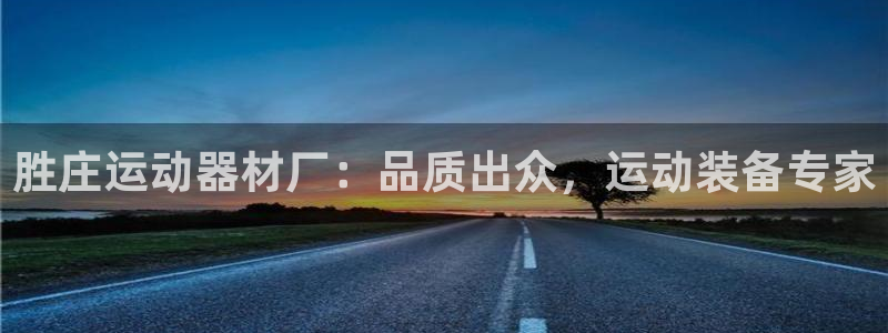 意昂3娱乐首页官网下载：胜庄运动器材厂：品质出众，运