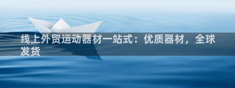 意昂体育3平台注册要钱吗安全吗：线上外贸运动器材一站