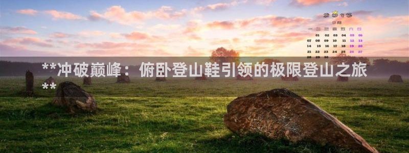 意昂3娱乐下载：**冲破巅峰：俯卧登山鞋引领的极限登
