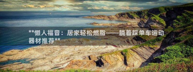 注册意昂3：**懒人福音：居家轻松燃脂——躺着踩单车