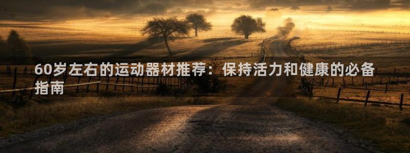 意昂体育3：60岁左右的运动器材推荐：保持活力和健康