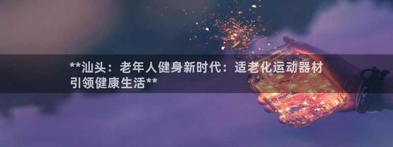 意昂体育3：**汕头：老年人健身新时代：适老化运动器