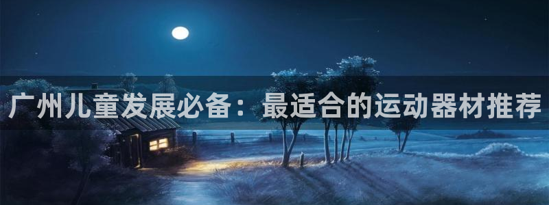 意昂3集团官网网址：广州儿童发展必备：最适合的运动器