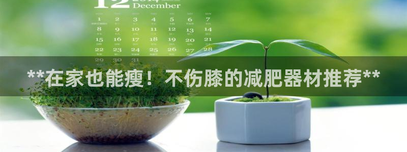 意昂3娱乐是那个系列的台子：**在家也能瘦！不伤膝的