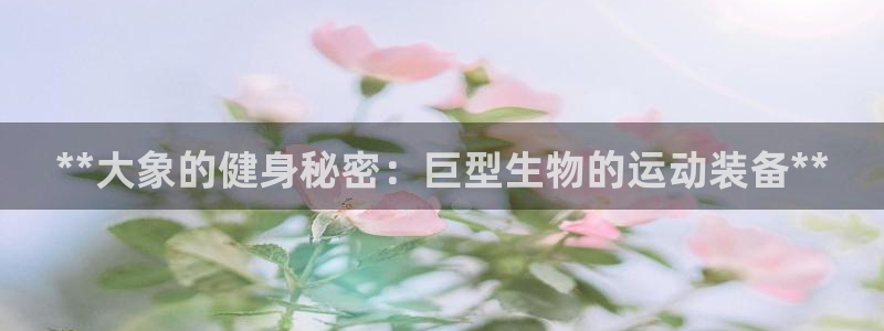 意昂体育3官方客服电话：**大象的健身秘密：巨型生物