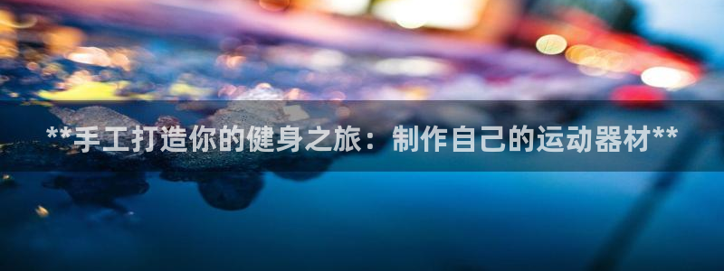 意昂3集团官网首页网址：**手工打造你的健身之旅：制