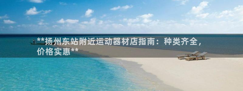 意昂体育3软件：**扬州东站附近运动器材店指南：种类