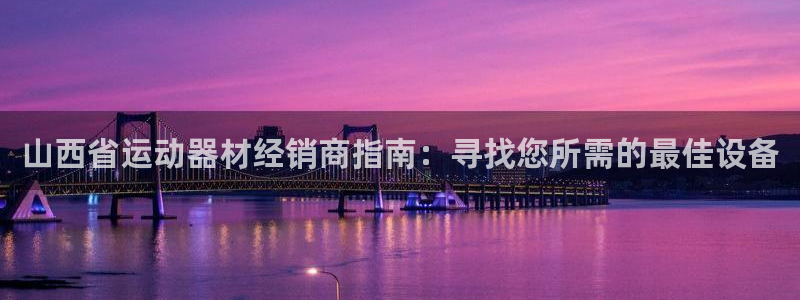 意昂体育3平台注册流程视频：山西省运动器材经销商指南