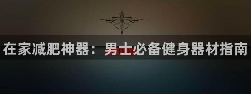 意昂体育3平台：在家减肥神器：男士必备健身器材指南