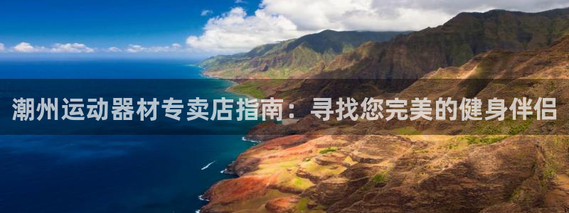 意昂体育3平台注册要钱吗：潮州运动器材专卖店指南：寻