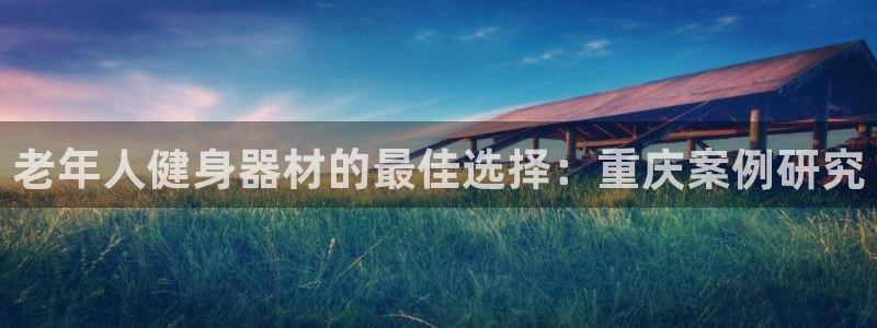 意昂3集团官网网址：老年人健身器材的最佳选择：重庆案