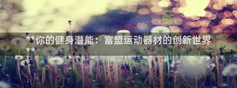 意昂3娱乐代理怎么样：**你的健身潜能：富盟运动器材