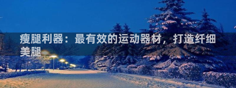 意昂体育3平台是正规平台吗知乎：瘦腿利器：最有效的运动器材，