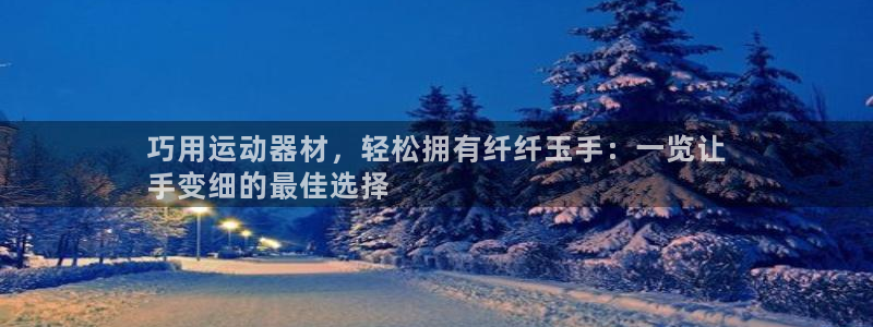 意昂3娱乐平台：巧用运动器材，轻松拥有纤纤玉手：一览