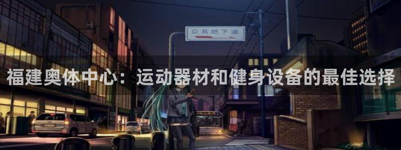 意昂3娱乐平台：福建奥体中心：运动器材和健身设备的最