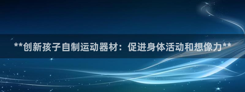 意昂3集团官网首页网址：**创新孩子自制运动器材：促进身体活