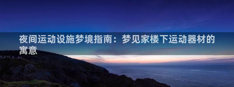 意昂3集团：夜间运动设施梦境指南：梦见家楼下运动器材