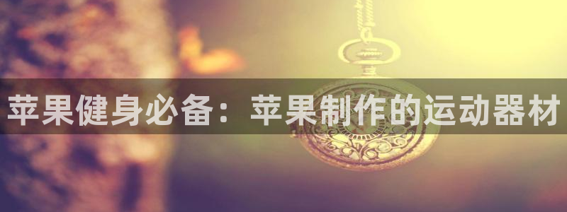 意昂体育3平台是正规平台吗：苹果健身必备：苹果制作的