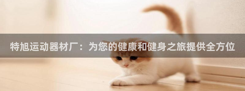 意昂体育3招商电话号码是多少啊：特旭运动器材厂：为您的健康和