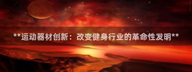 意昂3娱乐首页官网下载：**运动器材创新：改变健身行