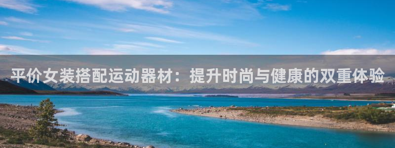 意昂体育3软件：平价女装搭配运动器材：提升时尚与健康