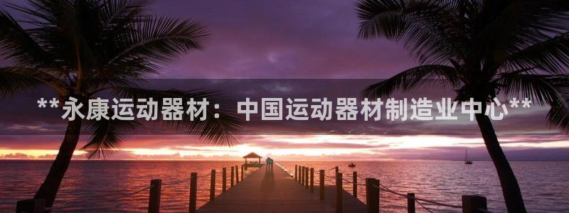 意昂3神州：**永康运动器材：中国运动器材制造业中心
