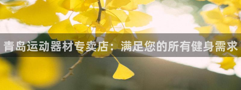 意昂3集团官网首页网址：青岛运动器材专卖店：满足您的