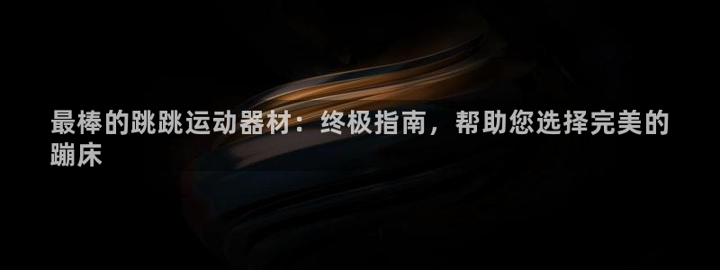 意昂平台体育：最棒的跳跳运动器材：终极指南，帮助您选