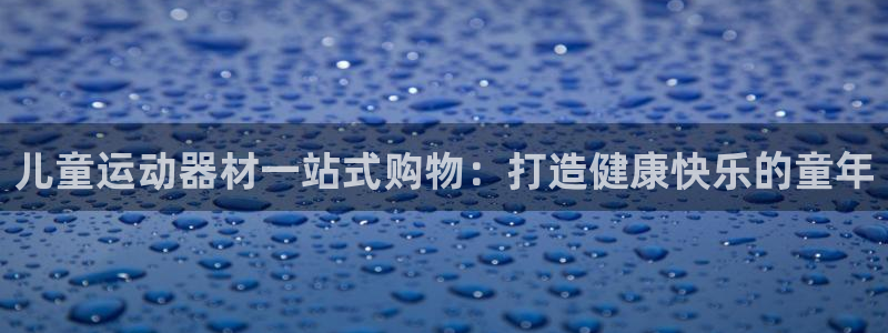 意昂体育3招商电话号码是多少号：儿童运动器材一站式购