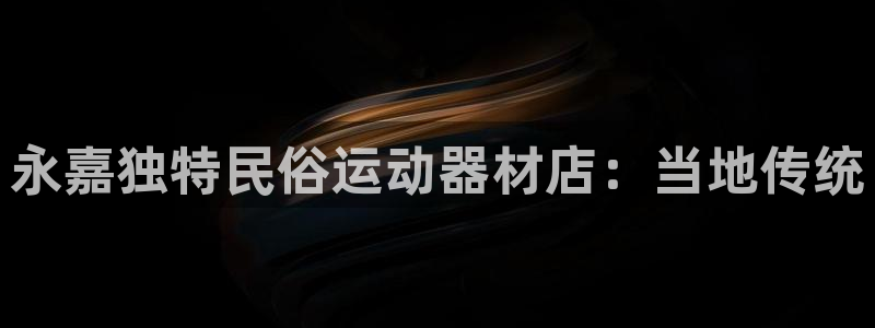 意昂3集团官网首页网址：永嘉独特民俗运动器材店：当地传统